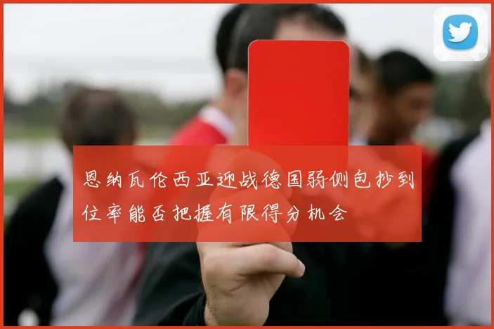 恩纳瓦伦西亚迎战德国弱侧包抄到位率能否把握有限得分机会