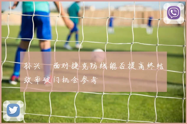孙兴慜面对捷克防线能否提高终结效率破门机会参考