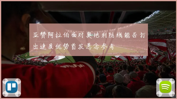 亚赞阿拉伯面对奥地利防线能否打出速度优势首发悬念参考
