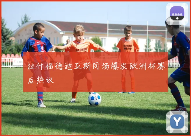 拉什福德迪亚斯同场爆发欧洲杯赛后热议