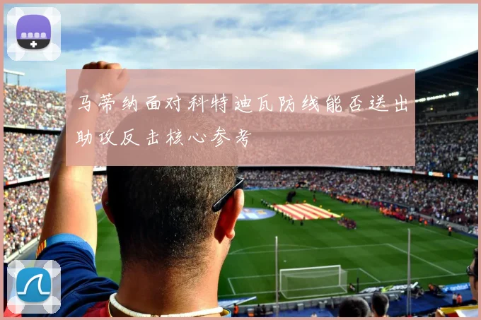马蒂纳面对科特迪瓦防线能否送出助攻反击核心参考