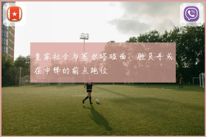 皇家社会与塞尔塔碰面，胜负手或在中锋的前点跑位
