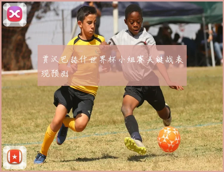 贾汉巴赫什世界杯小组赛关键战表现预测