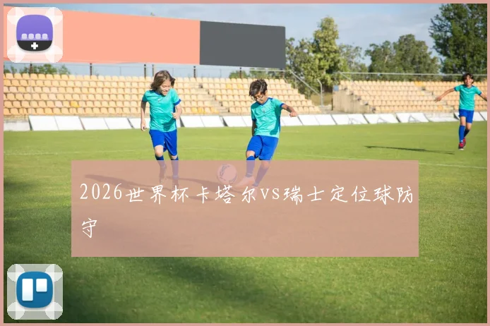 2026世界杯卡塔尔vs瑞士定位球防守