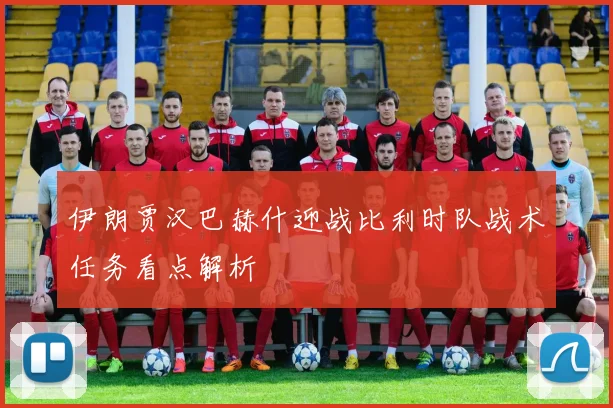 伊朗贾汉巴赫什迎战比利时队战术任务看点解析
