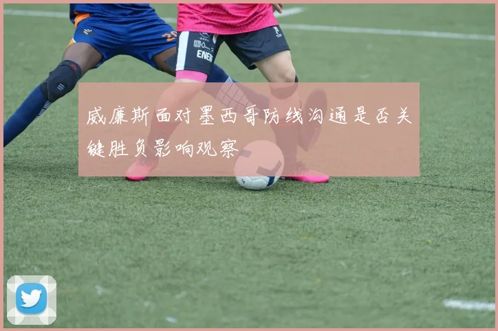 威廉斯面对墨西哥防线沟通是否关键胜负影响观察