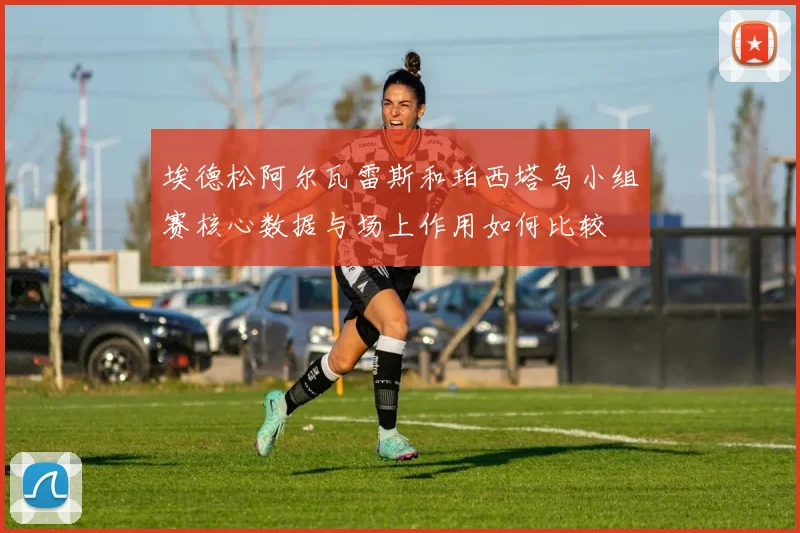 埃德松阿尔瓦雷斯和珀西塔乌小组赛核心数据与场上作用如何比较