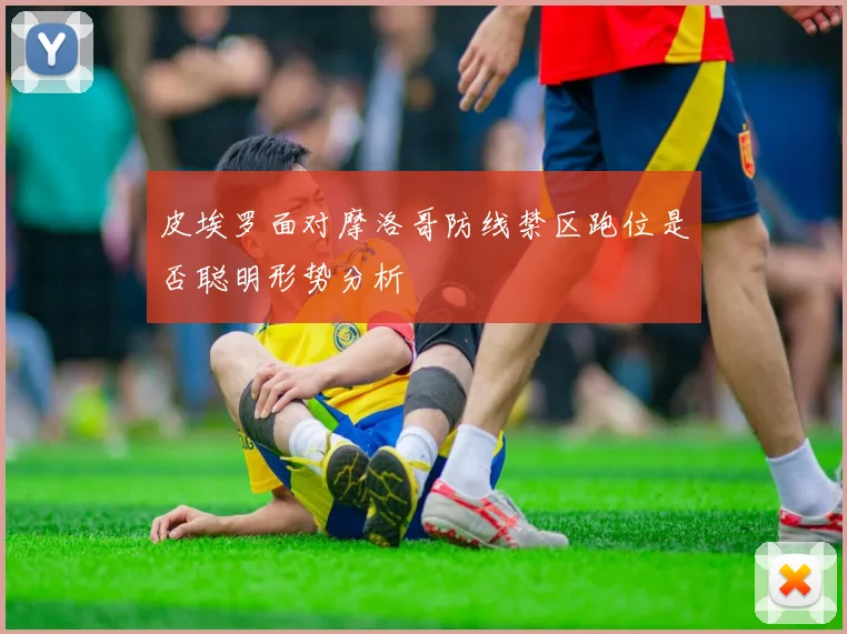 皮埃罗面对摩洛哥防线禁区跑位是否聪明形势分析