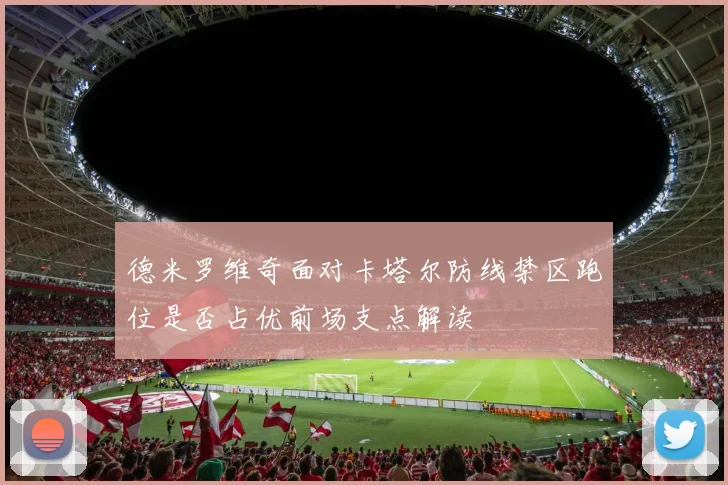 德米罗维奇面对卡塔尔防线禁区跑位是否占优前场支点解读