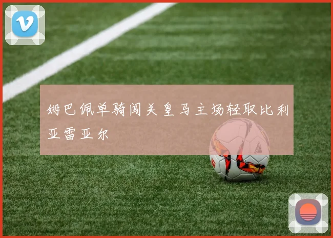 姆巴佩单骑闯关皇马主场轻取比利亚雷亚尔