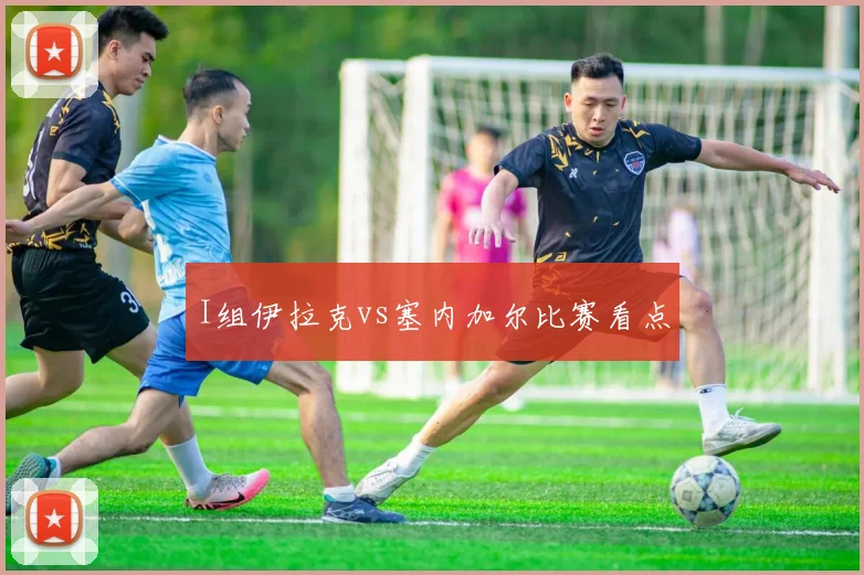 I组伊拉克vs塞内加尔比赛看点