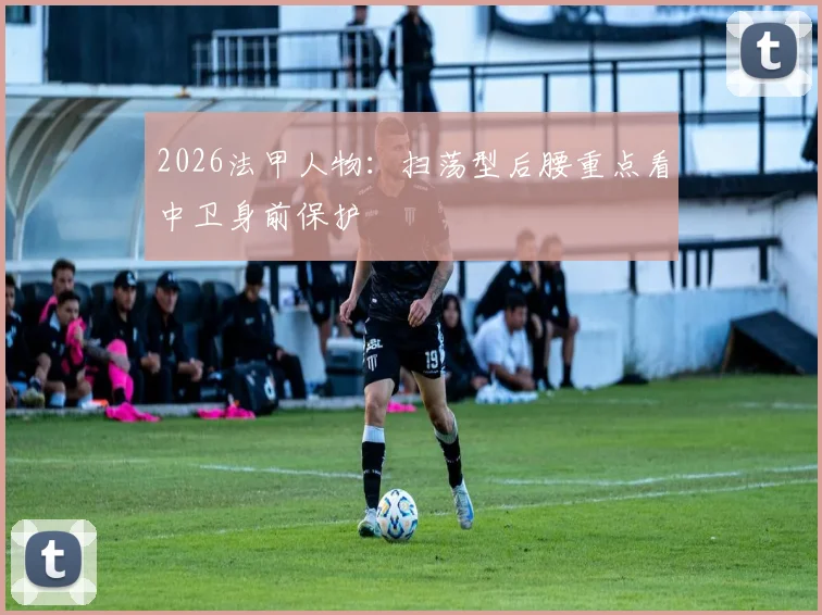 2026法甲人物：扫荡型后腰重点看中卫身前保护