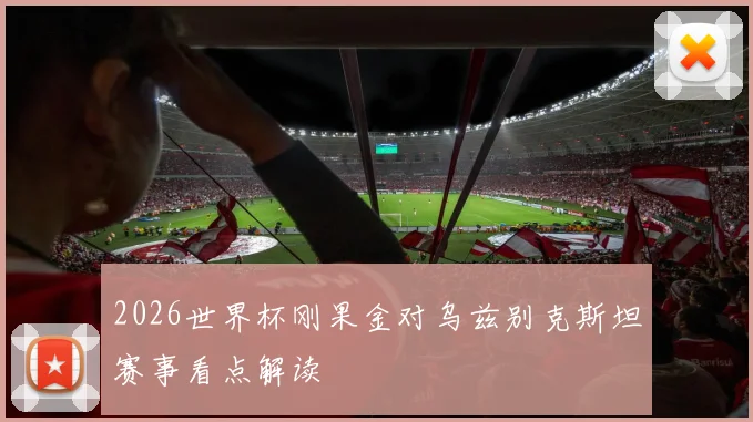 2026世界杯刚果金对乌兹别克斯坦赛事看点解读
