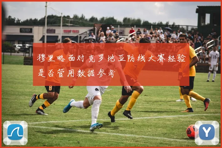 穆里略面对克罗地亚防线大赛经验是否管用数据参考