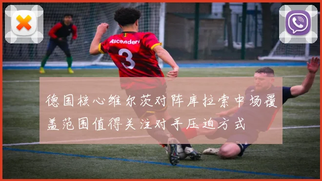 德国核心维尔茨对阵库拉索中场覆盖范围值得关注对手压迫方式