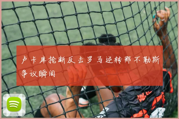 卢卡库抢断反击罗马逆转那不勒斯争议瞬间