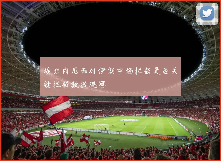 埃尔内尼面对伊朗中场拦截是否关键拦截数据观察