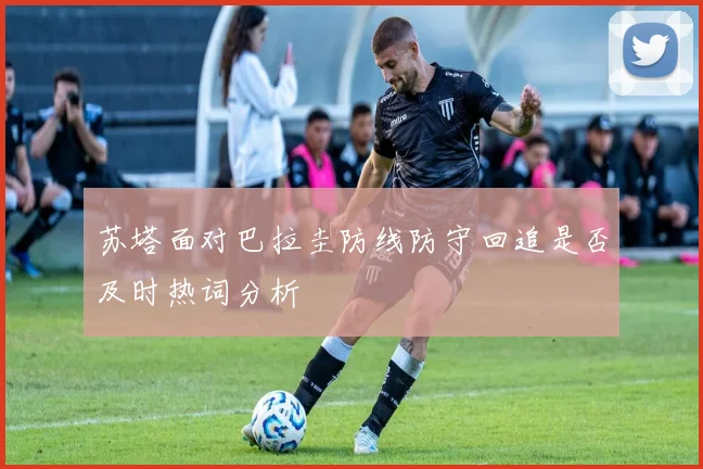 苏塔面对巴拉圭防线防守回追是否及时热词分析