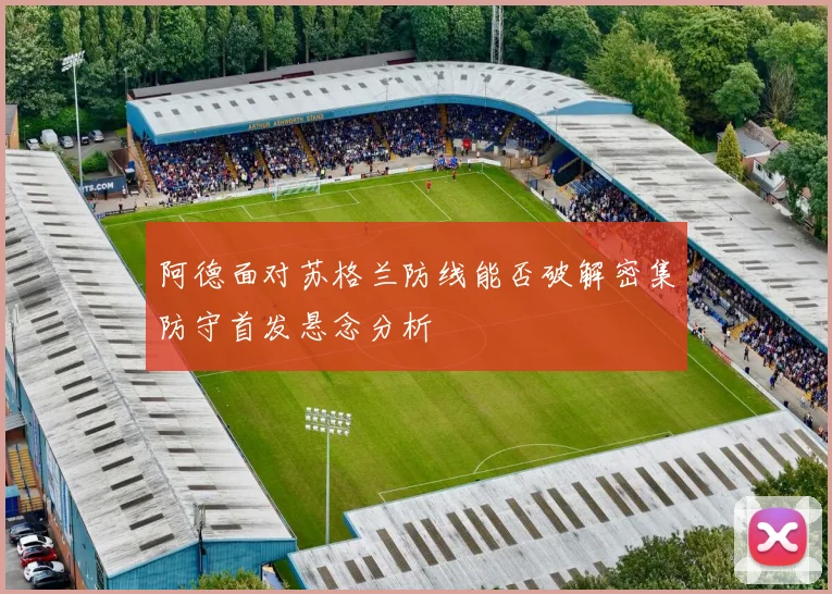 阿德面对苏格兰防线能否破解密集防守首发悬念分析
