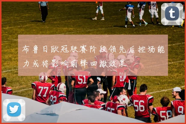 布鲁日欧冠联赛阶段领先后控场能力或将影响前锋回撤效果