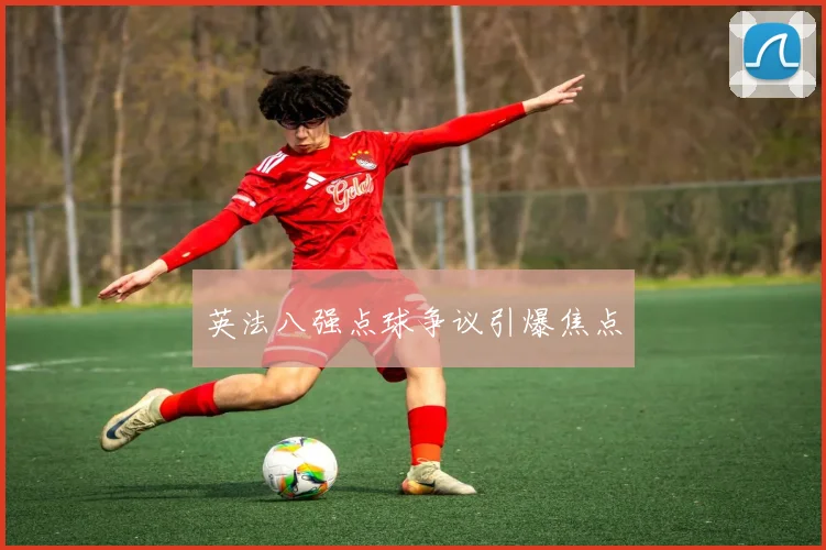 英法八强点球争议引爆焦点