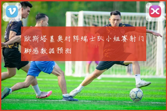欧斯塔基奥对阵瑞士队小组赛射门脚感数据预测
