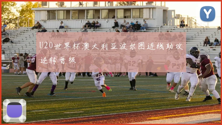 U20世界杯澳大利亚波尔图连线助攻逆转晋级