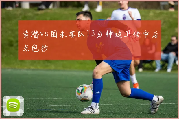 黄潜vs国米客队13分钟边卫传中后点包抄