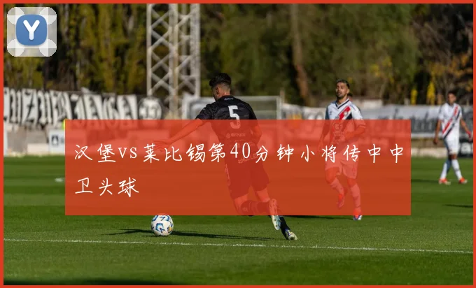 汉堡vs莱比锡第40分钟小将传中中卫头球