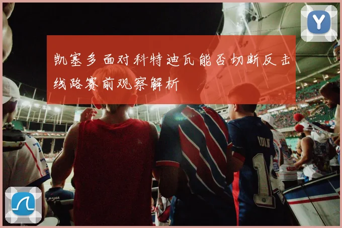 凯塞多面对科特迪瓦能否切断反击线路赛前观察解析