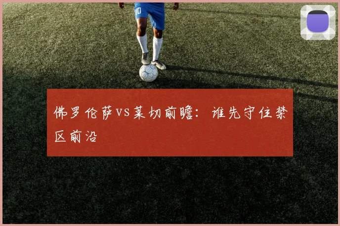 佛罗伦萨vs莱切前瞻：谁先守住禁区前沿