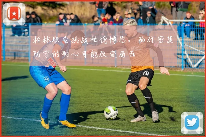 柏林联合挑战帕德博恩，面对密集防守的耐心可能改变局面