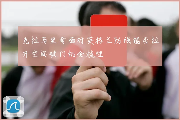 克拉马里奇面对英格兰防线能否拉开空间破门机会梳理