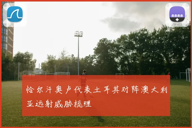 恰尔汗奥卢代表土耳其对阵澳大利亚远射威胁梳理