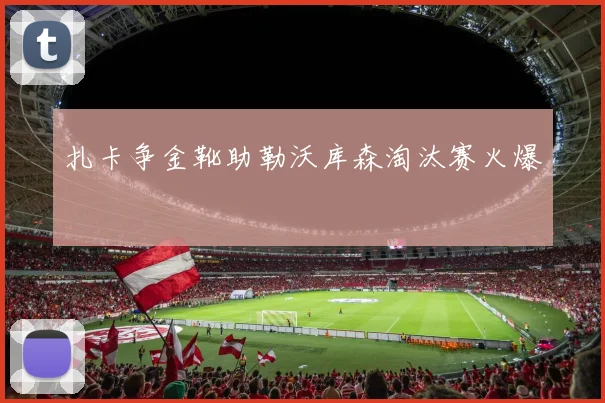 扎卡争金靴助勒沃库森淘汰赛火爆