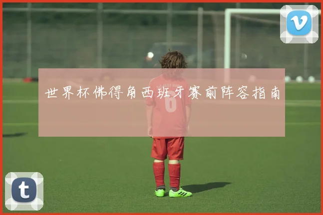 世界杯佛得角西班牙赛前阵容指南