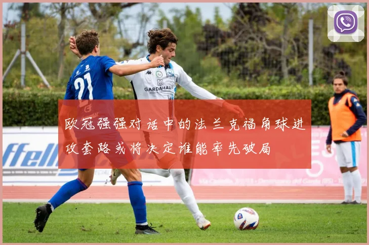 欧冠强强对话中的法兰克福角球进攻套路或将决定谁能率先破局