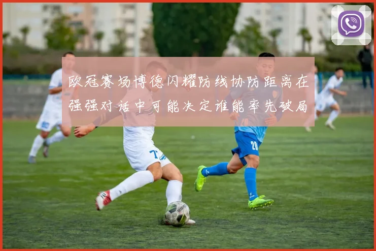 欧冠赛场博德闪耀防线协防距离在强强对话中可能决定谁能率先破局